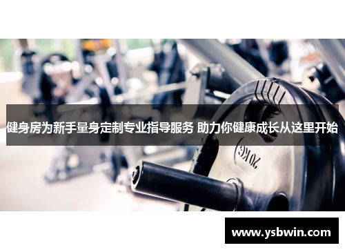 健身房为新手量身定制专业指导服务 助力你健康成长从这里开始